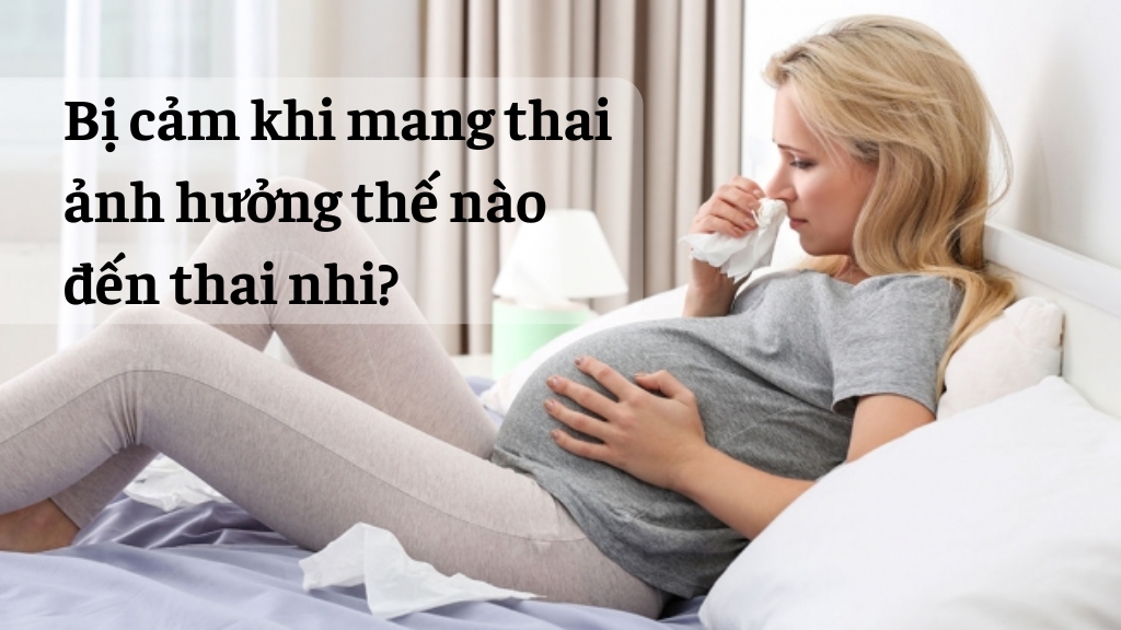 Bị cảm khi mang thai ảnh hưởng thế nào đến thai nhi