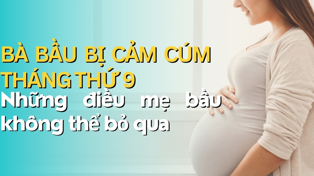 Bà Bầu Bị Cảm Cúm Tháng Thứ 9: Những Điều Mẹ Bầu Không Thể Bỏ Qua