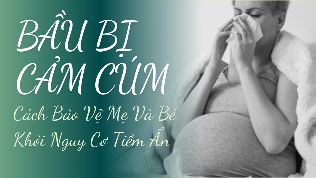 Bầu Bị Cảm Cúm - Cách Bảo Vệ Mẹ Và Bé Khỏi Nguy Cơ Tiềm Ẩn